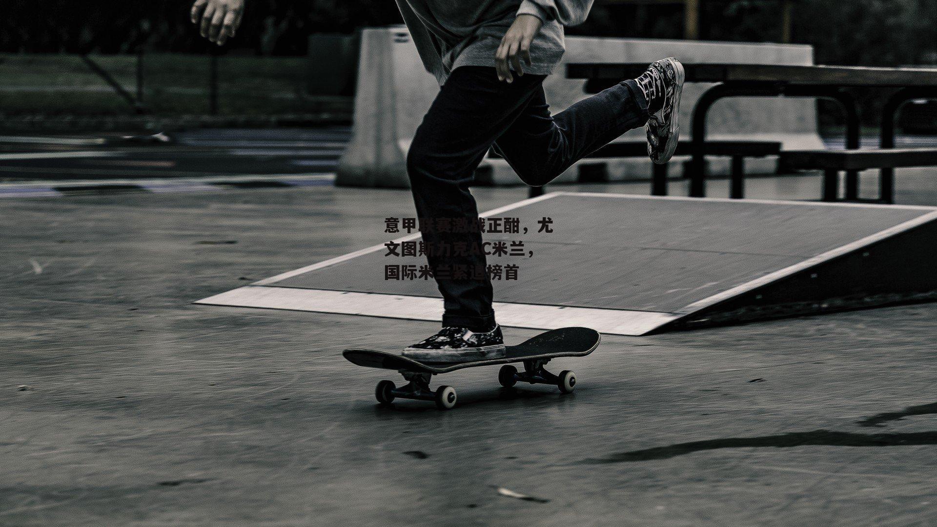 意甲联赛激战正酣,尤文图斯力克AC米兰,国际米兰紧追榜首